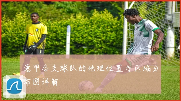 意甲各支球队的地理位置与区域分布图详解