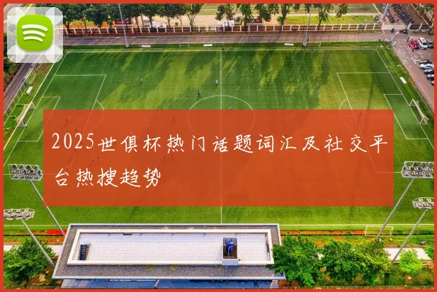 2025世俱杯热门话题词汇及社交平台热搜趋势