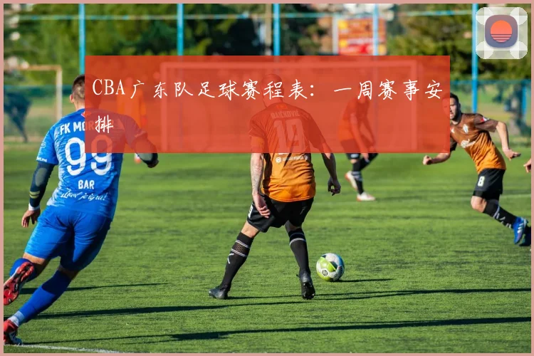 CBA广东队足球赛程表:一周赛事安排