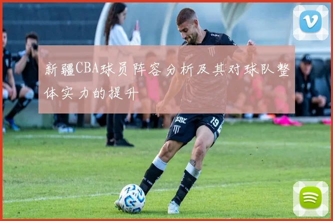 新疆CBA球员阵容分析及其对球队整体实力的提升