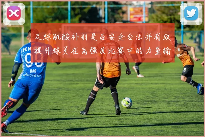 足球肌酸补剂是否安全合法并有效提升球员在高强度比赛中的力量输出