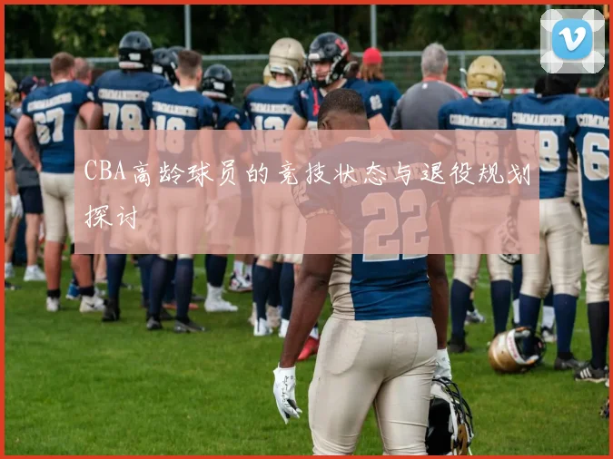 CBA高龄球员的竞技状态与退役规划探讨