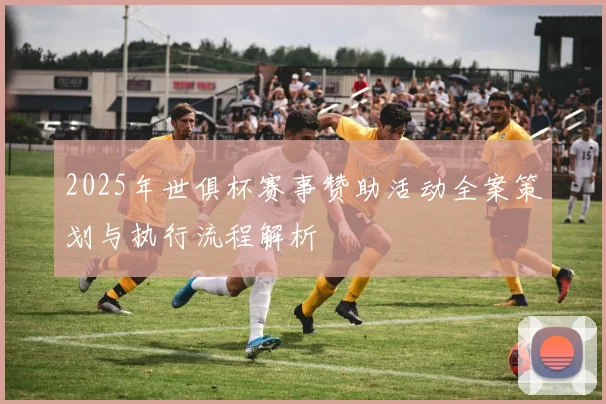 2025年世俱杯赛事赞助活动全案策划与执行流程解析
