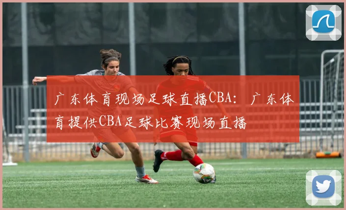 广东体育现场足球直播CBA：广东体育提供CBA足球比赛现场直播