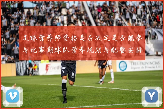 足球营养师资格是否决定是否能参与比赛期球队营养规划与配餐安排